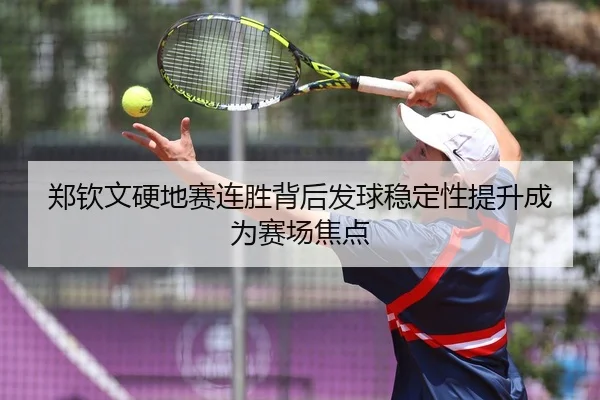 郑钦文硬地赛连胜背后发球稳定性提升成为赛场焦点